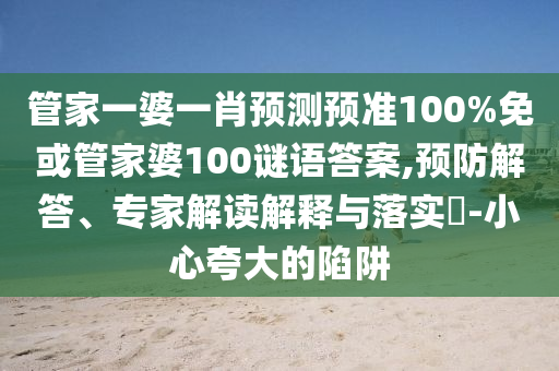 管家一婆一肖预测预准100%免或管家婆100谜语答案,预防解答、专家解读解释与落实-小心夸大的陷阱