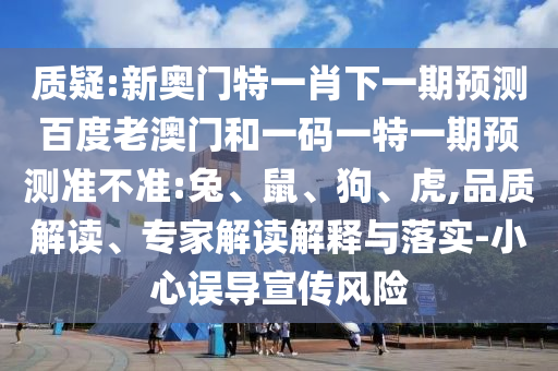质疑:新奥门特一肖下一期预测百度老澳门和一码一特一期预测准不准:兔、鼠、狗、虎,品质解读、专家解读解释与落实-小心误导宣传风险