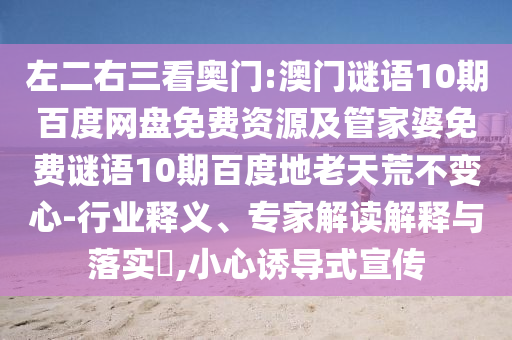 左二右三看奥门:澳门谜语10期百度网盘免费资源及管家婆免费谜语10期百度地老天荒不变心-行业释义、专家解读解释与落实,小心诱导式宣传