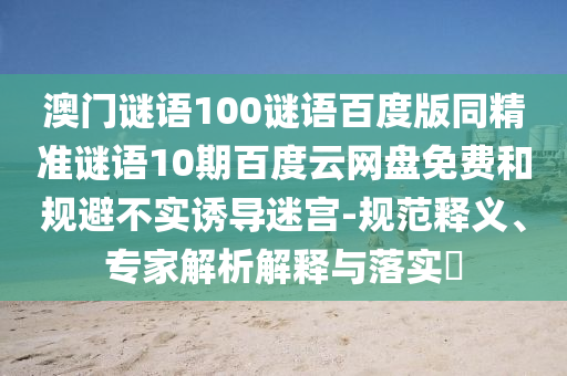澳门谜语100谜语百度版同精准谜语10期百度云网盘免费和规避不实诱导迷宫-规范释义、专家解析解释与落实