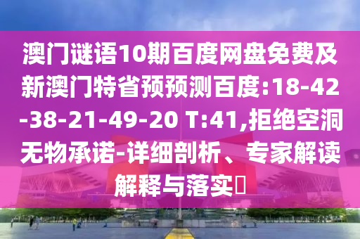 澳门谜语10期百度网盘免费及新澳门特省预预测百度:18-42-38-21-49-20 T:41,拒绝空洞无物承诺-详细剖析、专家解读解释与落实