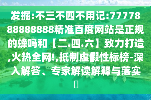 发掘:不三不四不用记:7777888888888精准百度网站是正规的蜂吗和【二.四.六】致力打造,火热全网!,抵制虚假性标榜-深入解答、专家解读解释与落实